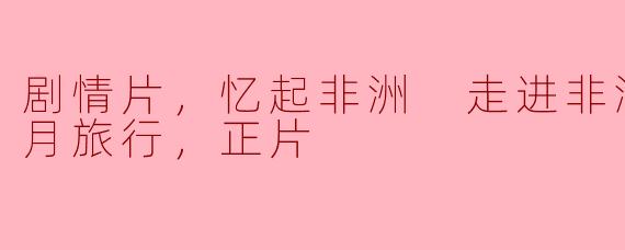 剧情片，忆起非洲 走进非洲第六章蜜月旅行，正片